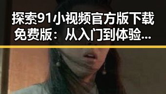 探索91小视频官方版下载免费版：从入门到体验的全面指南