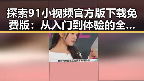 探索91小视频官方版下载免费版：从入门到体验的全面指南