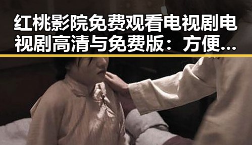 红桃影院免费观看电视剧电视剧高清与免费版：方便快捷的观影体验