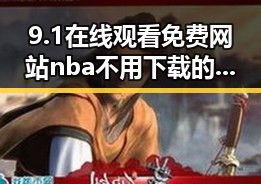 9.1在线观看免费网站nba不用下载的直免费版：轻松追看NBA比赛的最佳选择