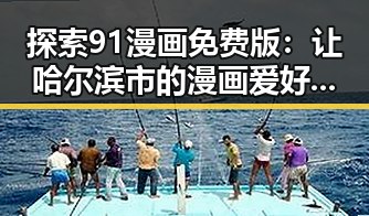 探索91漫画免费版：让哈尔滨市的漫画爱好者尽享精彩内容