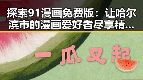 探索91漫画免费版：让哈尔滨市的漫画爱好者尽享精彩内容