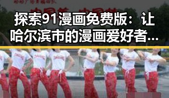 探索91漫画免费版：让哈尔滨市的漫画爱好者尽享精彩内容