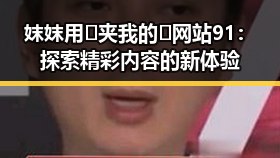 妺妺用🐻夹我的🍌网站91：探索精彩内容的新体验