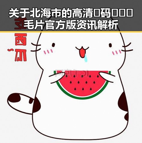 关于北海市的高清🈚码🔞❌♋毛片官方版资讯解析
