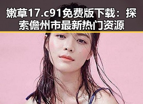嫩草17.c 91免费版下载：探索儋州市最新热门资源