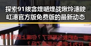 探索91绂侌煃嗮煃战煍炩潓鉂屸潓官方版免费版的最新动态