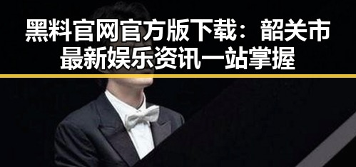 黑料 官网官方版下载：韶关市最新娱乐资讯一站掌握