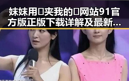 妺妺用🐻夹我的🍌网站91官方版正版下载详解及最新动态