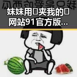妺妺用🐻夹我的🍌网站91官方版正版下载详解及最新动态