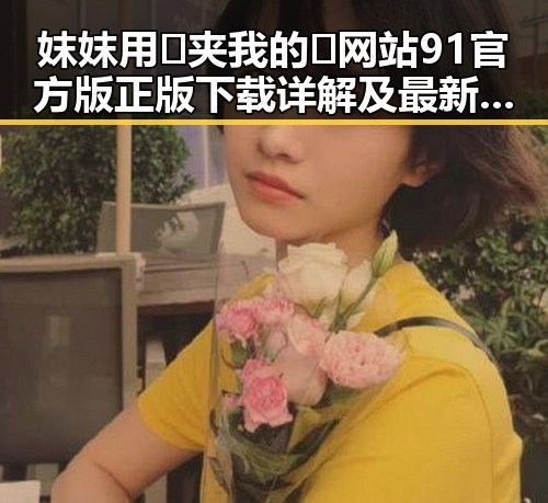 妺妺用🐻夹我的🍌网站91官方版正版下载详解及最新动态