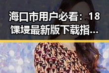 海口市用户必看：18馃埐最新版下载指南助你畅快体验