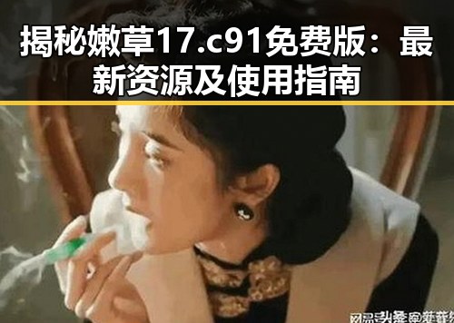 揭秘嫩草17.c 91免费版：最新资源及使用指南