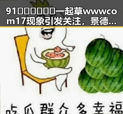 91🍆🍑🔞❌❌❌一起草wwwcom17现象引发关注，景德镇市最新动态揭秘