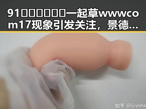 91🍆🍑🔞❌❌❌一起草wwwcom17现象引发关注,景德镇市最新动态揭秘
