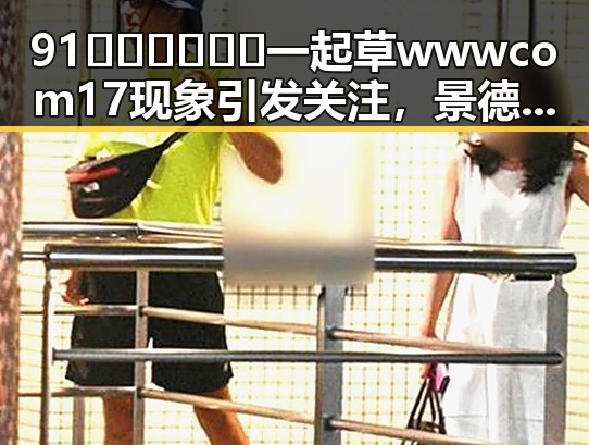 91🍆🍑🔞❌❌❌一起草wwwcom17现象引发关注,景德镇市最新动态揭秘