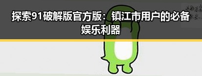 探索91破解版官方版：镇江市用户的必备娱乐利器