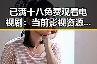 已满十八免费观看电视剧:当前影视资源的新趋势与现状