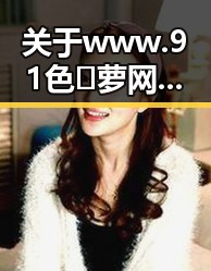 关于www.91色😍萝网站免费官方版的全面解析