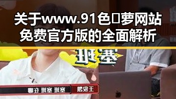 关于www.91色😍萝网站免费官方版的全面解析
