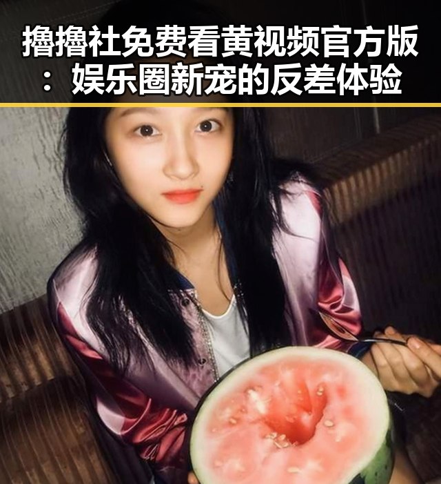 擼擼社免费看黄 视频官方版:娱乐圈新宠的反差体验