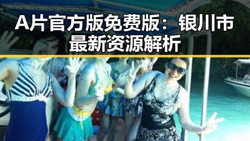 A片官方版免费版：银川市最新资源解析
