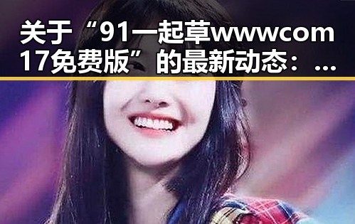 关于“91 一起草wwwcom17免费版”的最新动态：南京市的应用与发展