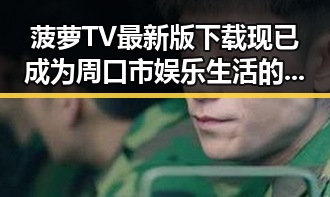 菠萝TV最新版下载现已成为周口市娱乐生活的重要一环