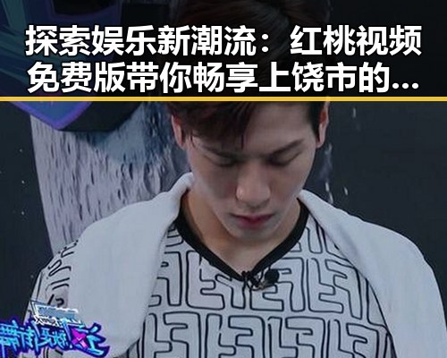 探索娱乐新潮流：红桃视频免费版带你畅享上饶市的精彩时光