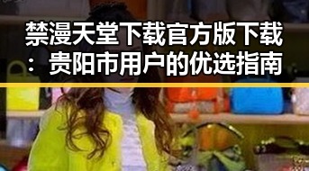 禁漫天堂下载官方版下载：贵阳市用户的优选指南