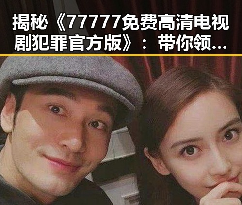揭秘《77777免费高清电视剧犯罪官方版》：带你领略极致追剧体验