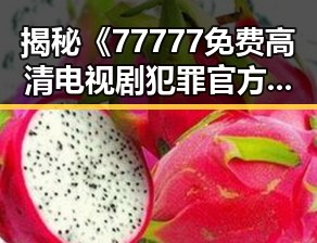 揭秘《77777免费高清电视剧犯罪官方版》：带你领略极致追剧体验