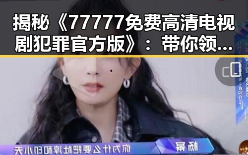 揭秘《77777免费高清电视剧犯罪官方版》：带你领略极致追剧体验