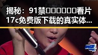 揭秘：91禁🍆🍑🔞❌❌❌看片17c免费版下载的真实体验与资源获取