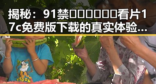 揭秘：91禁🍆🍑🔞❌❌❌看片17c免费版下载的真实体验与资源获取