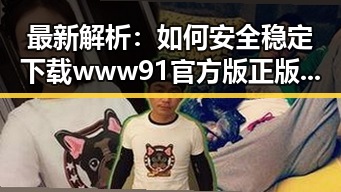 最新解析：如何安全稳定下载 www91官方版正版下载