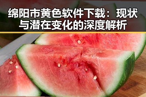 绵阳市黄色软件下载：现状与潜在变化的深度解析