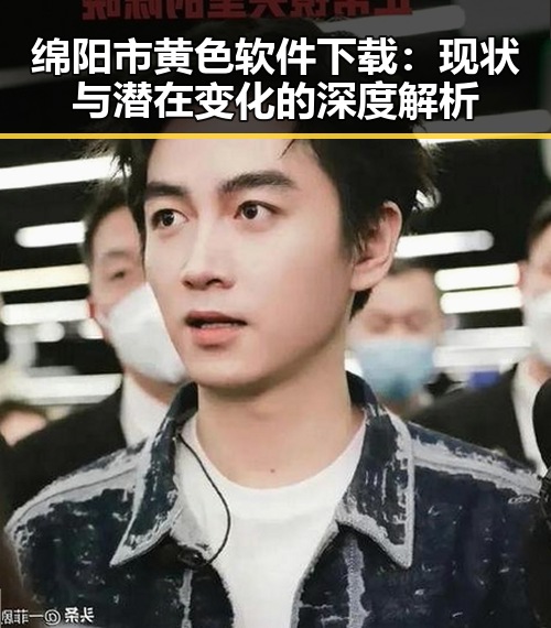 绵阳市黄色软件下载：现状与潜在变化的深度解析