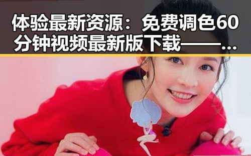 体验最新资源：免费调色60分钟视频最新版下载——南昌市用户必看