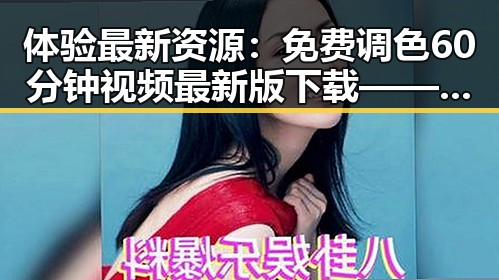 体验最新资源：免费调色60分钟视频最新版下载——南昌市用户必看
