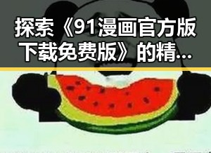 探索《91漫画官方版下载免费版》的精彩内容与下载指南