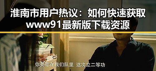 淮南市用户热议：如何快速获取www91最新版下载资源