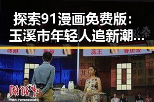 探索91漫画免费版:玉溪市年轻人追新潮的选择