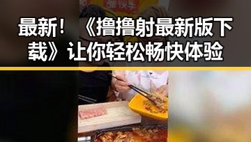 最新！《撸撸射最新版下载》让你轻松畅快体验