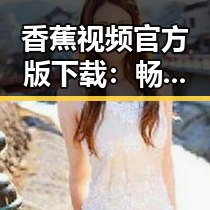 香蕉视频官方版下载：畅享高清内容的最佳选择