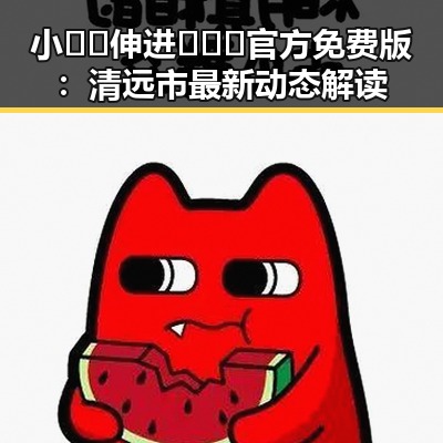 小🐔🐔伸进🈲🔞🔞官方免费版：清远市最新动态解读
