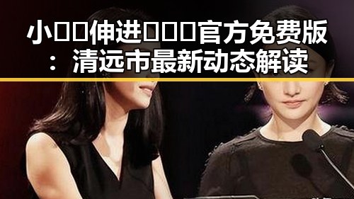 小🐔🐔伸进🈲🔞🔞官方免费版:清远市最新动态解读