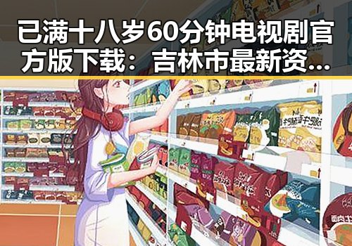 已满十八岁60分钟电视剧官方版下载:吉林市最新资源推荐