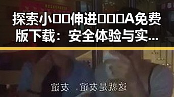 探索小🐔🐔伸进🈲🔞🔞A免费版下载：安全体验与实用指南