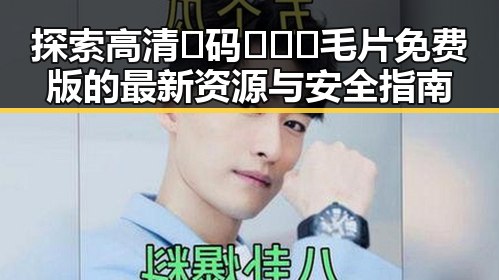 探索高清🈚码🔞❌♋毛片免费版的最新资源与安全指南